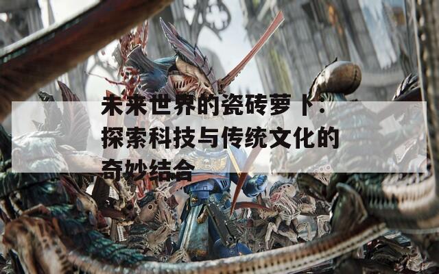 未来世界的瓷砖萝卜：探索科技与传统文化的奇妙结合  第1张