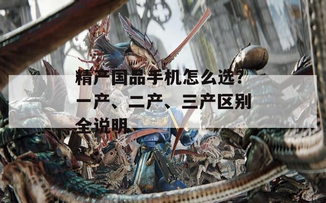 精产国品手机怎么选？一产、二产、三产区别全说明  第1张