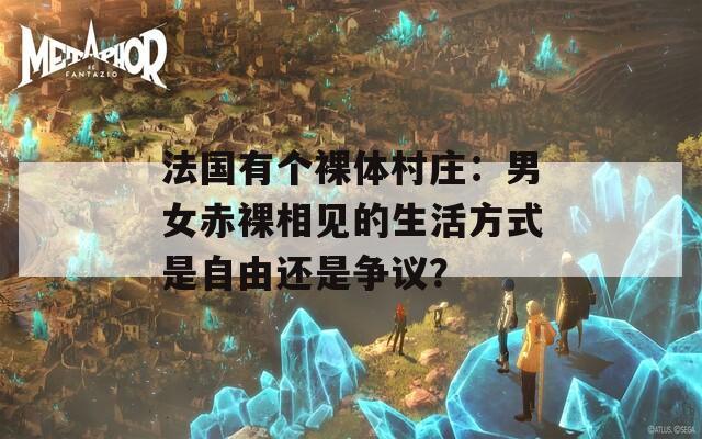 法国有个裸体村庄：男女赤裸相见的生活方式是自由还是争议？  第1张