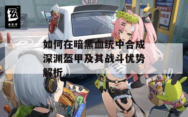 如何在暗黑血统中合成深渊盔甲及其战斗优势解析  第1张