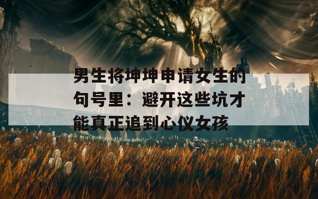 男生将坤坤申请女生的句号里：避开这些坑才能真正追到心仪女孩  第1张