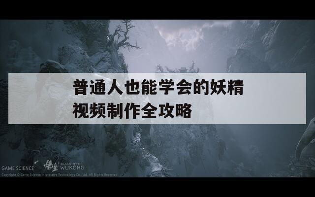普通人也能学会的妖精视频制作全攻略  第1张