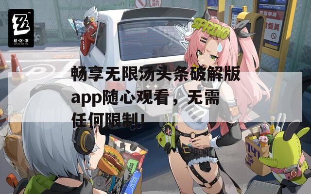 畅享无限汤头条破解版app随心观看，无需任何限制！