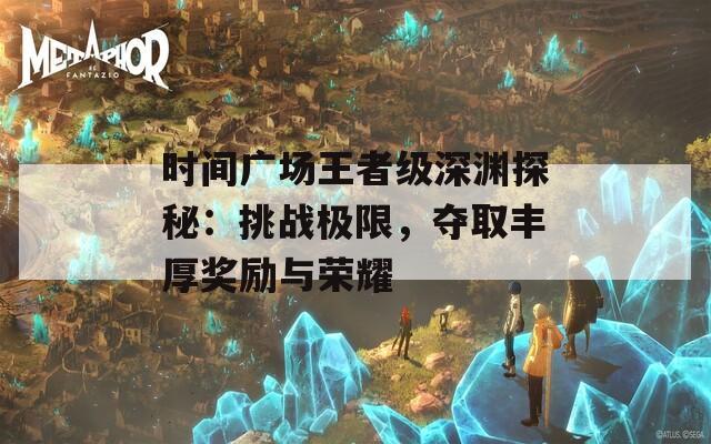时间广场王者级深渊探秘：挑战极限，夺取丰厚奖励与荣耀  第1张