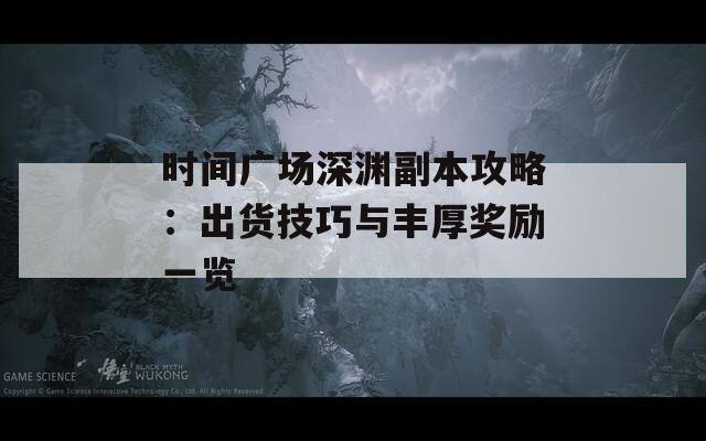 时间广场深渊副本攻略：出货技巧与丰厚奖励一览