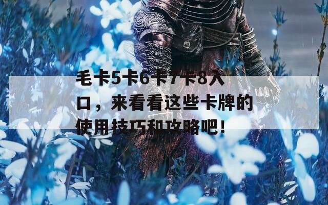 毛卡5卡6卡7卡8入口，来看看这些卡牌的使用技巧和攻略吧！  第1张