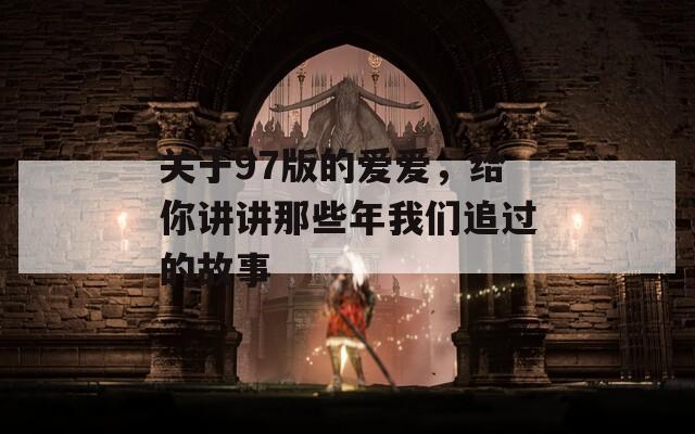 关于97版的爱爱，给你讲讲那些年我们追过的故事