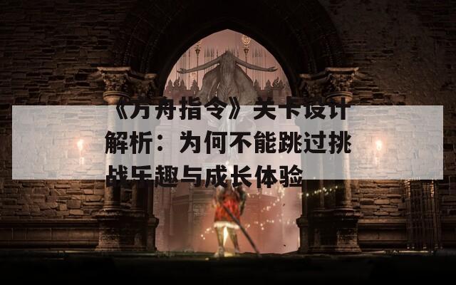 《方舟指令》关卡设计解析：为何不能跳过挑战乐趣与成长体验  第1张