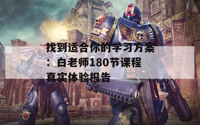 找到适合你的学习方案：白老师180节课程真实体验报告  第1张
