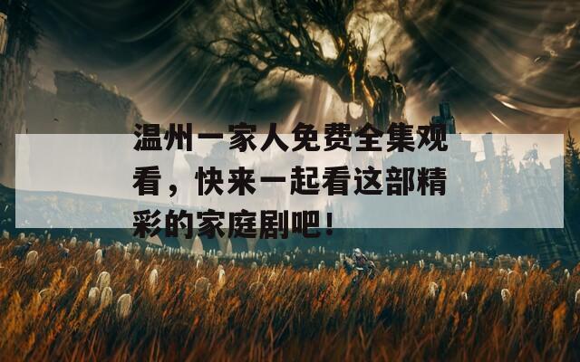温州一家人免费全集观看，快来一起看这部精彩的家庭剧吧！