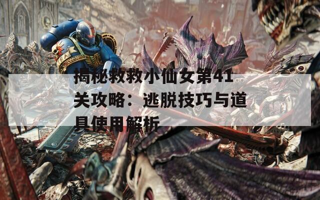 揭秘救救小仙女第41关攻略：逃脱技巧与道具使用解析  第1张