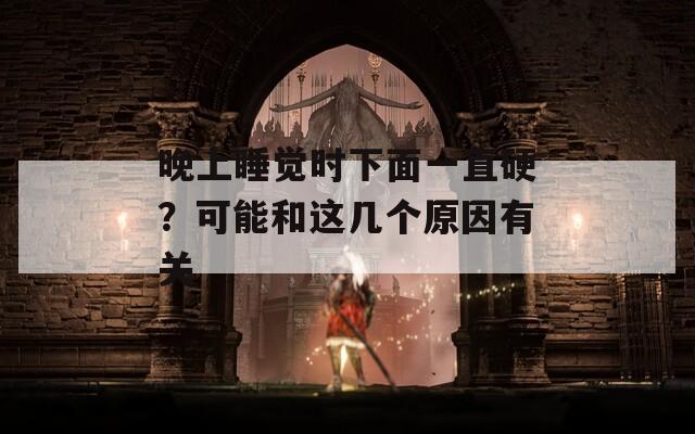 晚上睡觉时下面一直硬？可能和这几个原因有关  第1张
