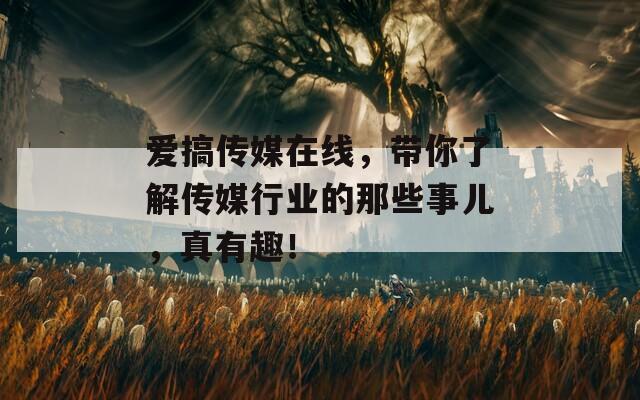 爱搞传媒在线，带你了解传媒行业的那些事儿，真有趣！  第1张