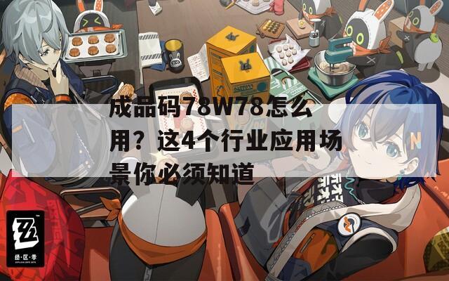 成品码78W78怎么用？这4个行业应用场景你必须知道  第1张