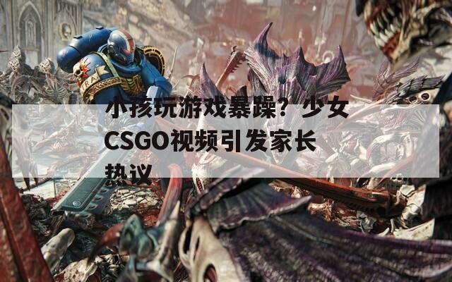 小孩玩游戏暴躁？少女CSGO视频引发家长热议  第1张