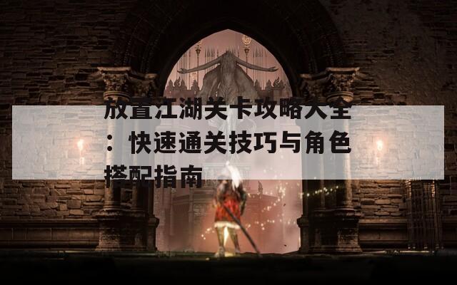放置江湖关卡攻略大全：快速通关技巧与角色搭配指南  第1张