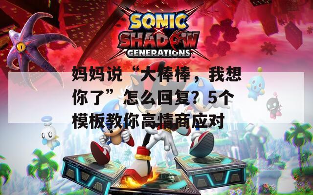妈妈说“大棒棒，我想你了”怎么回复？5个模板教你高情商应对  第1张