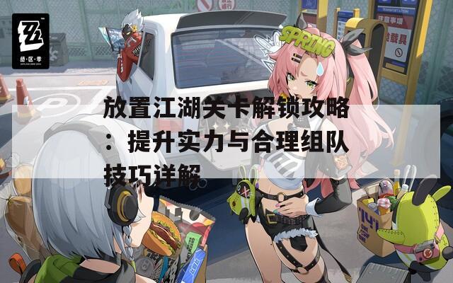放置江湖关卡解锁攻略：提升实力与合理组队技巧详解  第1张
