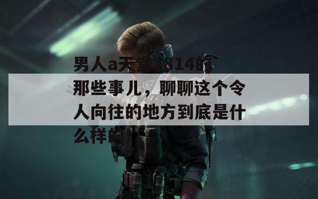 男人a天堂2814的那些事儿，聊聊这个令人向往的地方到底是什么样的！