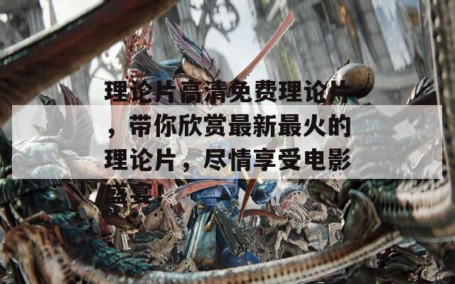 理论片高清免费理论片，带你欣赏最新最火的理论片，尽情享受电影盛宴！  第1张