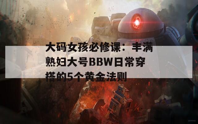 大码女孩必修课：丰满熟妇大号BBW日常穿搭的5个黄金法则  第1张