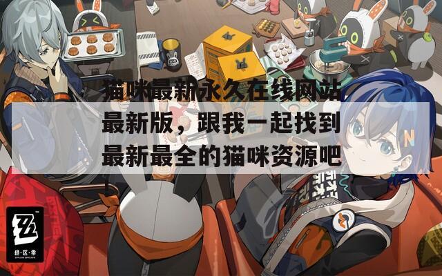 猫咪最新永久在线网站最新版，跟我一起找到最新最全的猫咪资源吧！