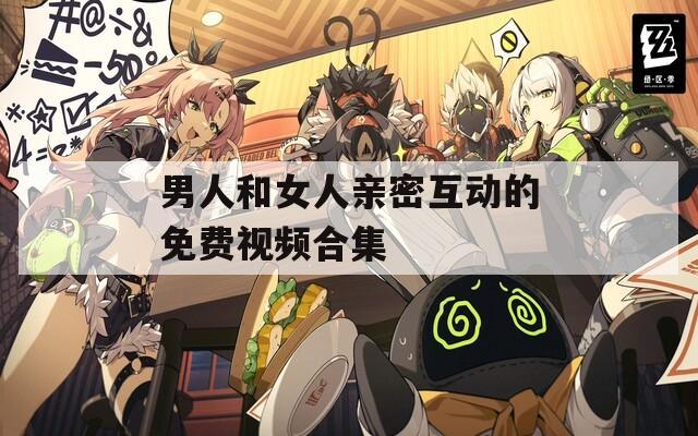 男人和女人亲密互动的免费视频合集  第1张