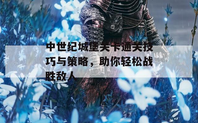 中世纪城堡关卡通关技巧与策略，助你轻松战胜敌人