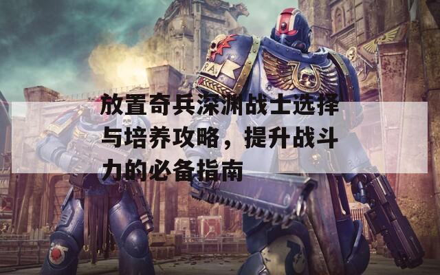 放置奇兵深渊战士选择与培养攻略，提升战斗力的必备指南  第1张