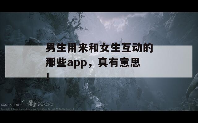 男生用来和女生互动的那些app，真有意思！  第1张