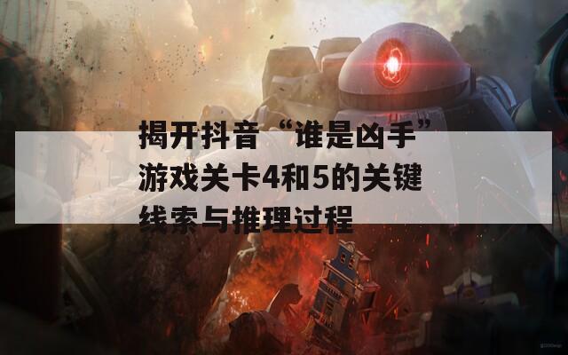 揭开抖音“谁是凶手”游戏关卡4和5的关键线索与推理过程  第1张