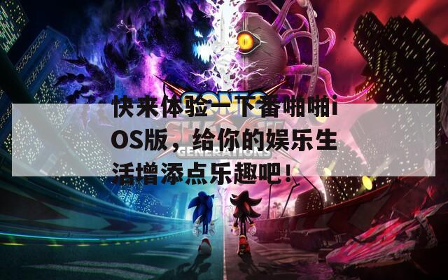 快来体验一下番啪啪iOS版，给你的娱乐生活增添点乐趣吧！