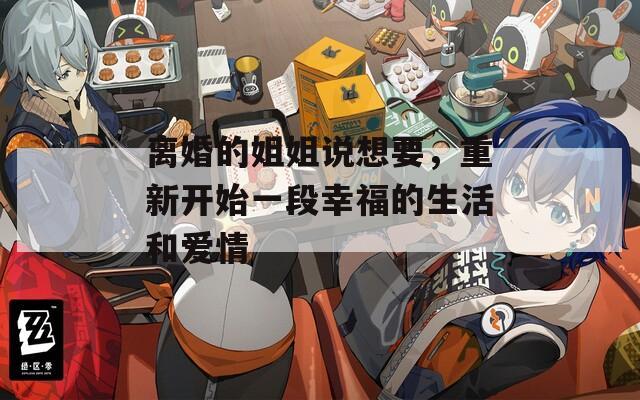 离婚的姐姐说想要，重新开始一段幸福的生活和爱情  第1张