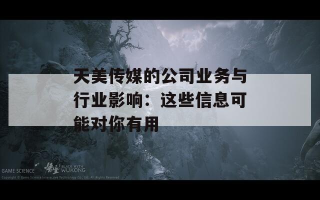 天美传媒的公司业务与行业影响：这些信息可能对你有用