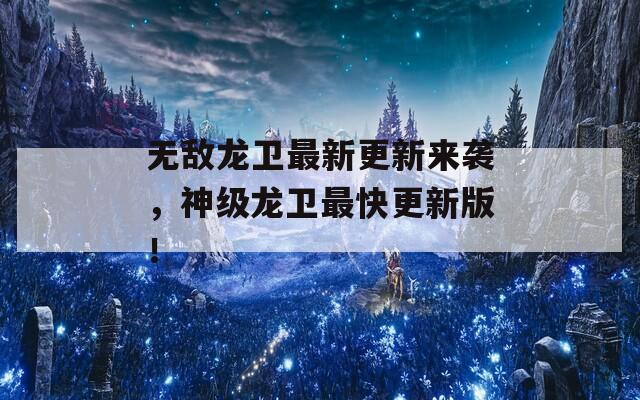 无敌龙卫最新更新来袭，神级龙卫最快更新版！  第1张