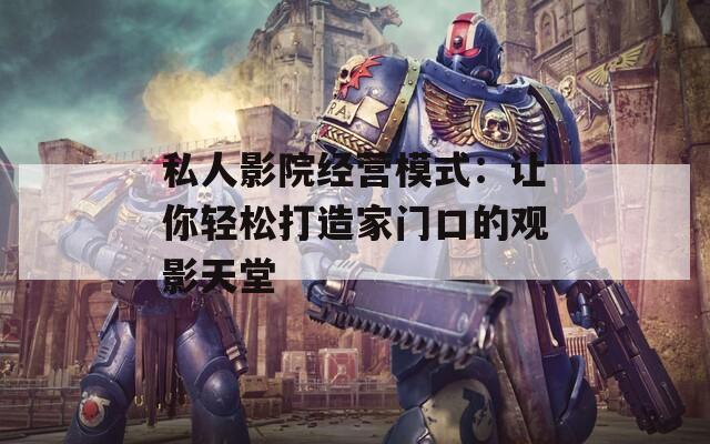 私人影院经营模式：让你轻松打造家门口的观影天堂  第1张