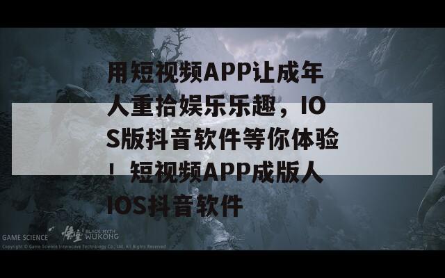 用短视频APP让成年人重拾娱乐乐趣，IOS版抖音软件等你体验！短视频APP成版人IOS抖音软件  第1张