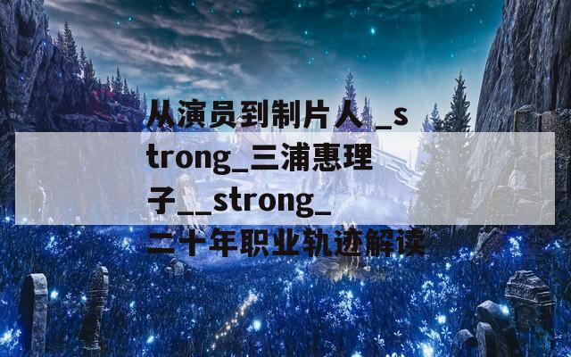 从演员到制片人 _strong_三浦惠理子__strong_二十年职业轨迹解读  第1张