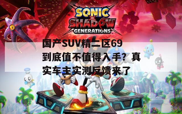 国产SUV精二区69到底值不值得入手？真实车主实测反馈来了  第1张