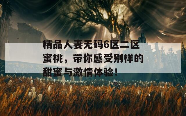 精品人妻无码6区二区蜜桃，带你感受别样的甜蜜与激情体验！  第1张