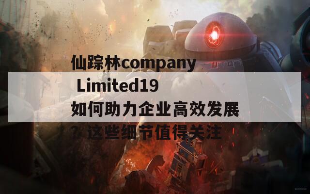 仙踪林company Limited19如何助力企业高效发展？这些细节值得关注  第1张