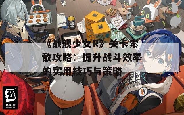 《战舰少女R》关卡索敌攻略：提升战斗效率的实用技巧与策略  第1张