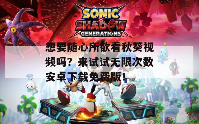 想要随心所欲看秋葵视频吗？来试试无限次数安卓下载免费版！