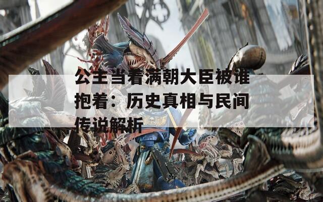 公主当着满朝大臣被谁抱着：历史真相与民间传说解析