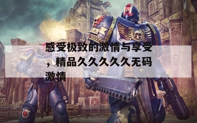 感受极致的激情与享受，精品久久久久久无码激情  第1张