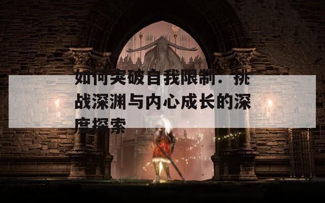 如何突破自我限制：挑战深渊与内心成长的深度探索  第1张