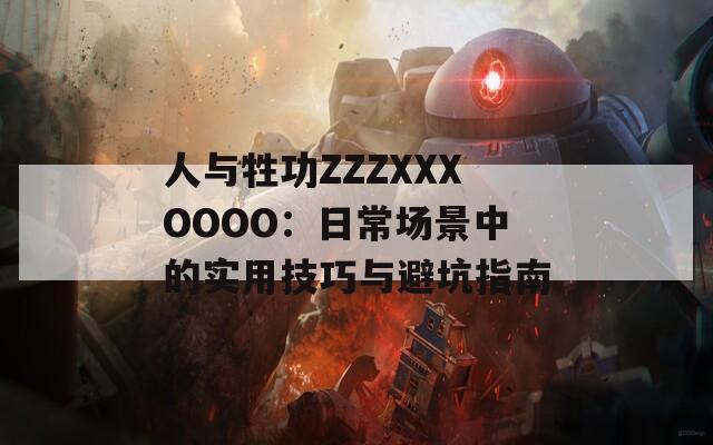 人与牲功ZZZXXXOOOO：日常场景中的实用技巧与避坑指南  第1张