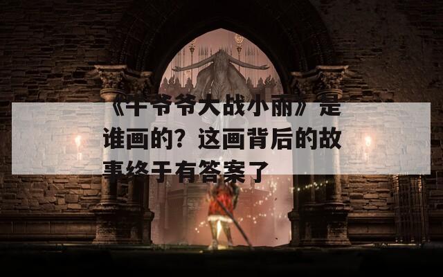 《牛爷爷大战小丽》是谁画的？这画背后的故事终于有答案了  第1张