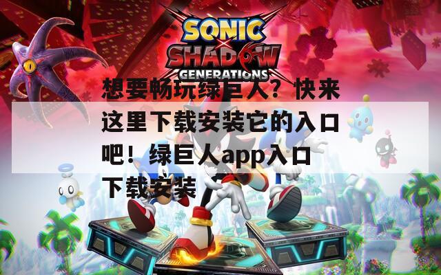 想要畅玩绿巨人？快来这里下载安装它的入口吧！绿巨人app入口下载安装