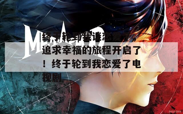 终于轮到我谈恋爱了，追求幸福的旅程开启了！终于轮到我恋爱了电视剧